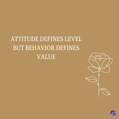 ATTITUDE DEFINES LEVEL
BUT BEHAVIOR DEFINES
VALUE