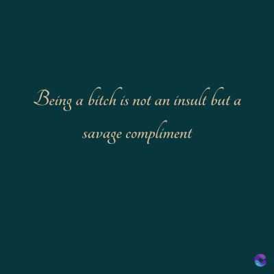 Being a bitch is not an insult but a
savage compliment