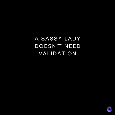 A SASSY LADY
DOESN'T NEED
VALIDATION