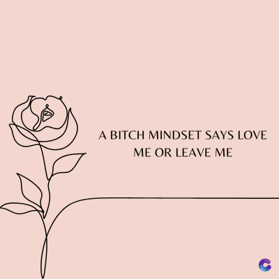 A BITCH MINDSET SAYS LOVE
ME OR LEAVE ME
C