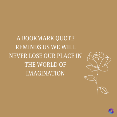 A BOOKMARK QUOTE
REMINDS US WE WILL
NEVER LOSE OUR PLACE IN
THE WORLD OF
IMAGINATION