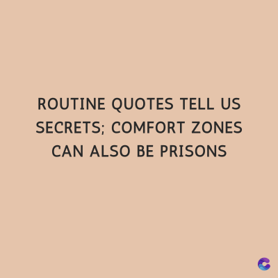 ROUTINE QUOTES TELL US
SECRETS; COMFORT ZONES
CAN ALSO BE PRISONS