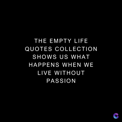 THE EMPTY LIFE
QUOTES COLLECTION
SHOWS US WHAT
HAPPENS WHEN WE
LIVE WITHOUT
PASSION