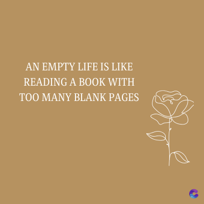 AN EMPTY LIFE IS LIKE
READING A BOOK WITH
TOO MANY BLANK PAGES