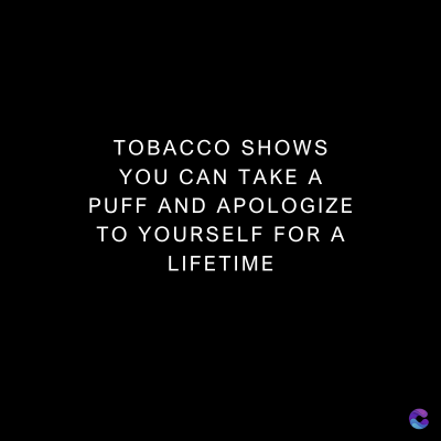 TOBACCO SHOWS
YOU CAN TAKE A
PUFF AND APOLOGIZE
TO YOURSELF FOR A
LIFETIME