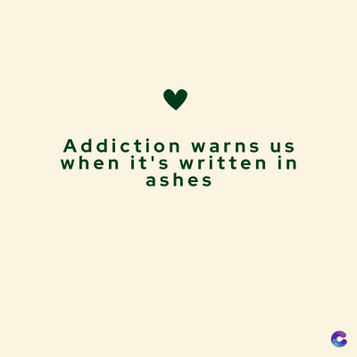 Addiction warns us
when it's written in
ashes
C