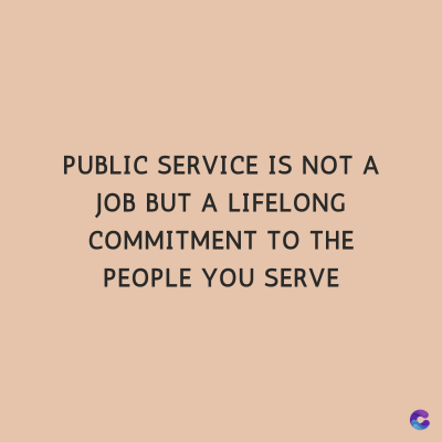 PUBLIC SERVICE IS NOT A
JOB BUT A LIFELONG
COMMITMENT TO THE
PEOPLE YOU SERVE