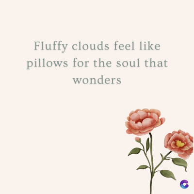 Fluffy clouds feel like
pillows for the soul that
wonders