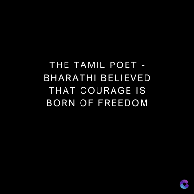 THE TAMIL POET -
BHARATHI BELIEVED
THAT COURAGE IS
BORN OF FREEDOM