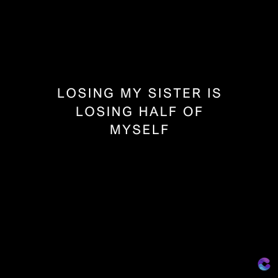 LOSING MY SISTER IS
LOSING HALF OF
MYSELF