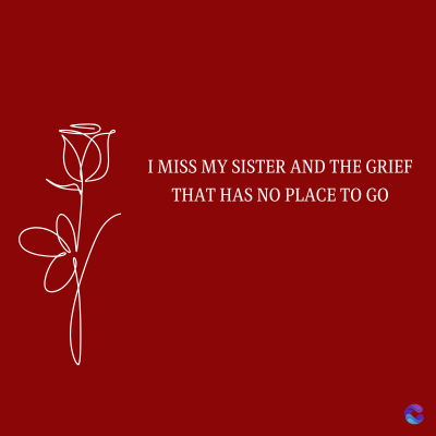 I MISS MY SISTER AND THE GRIEF
THAT HAS NO PLACE TO GO