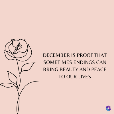 DECEMBER IS PROOF THAT
SOMETIMES ENDINGS CAN
BRING BEAUTY AND PEACE
TO OUR LIVES
C