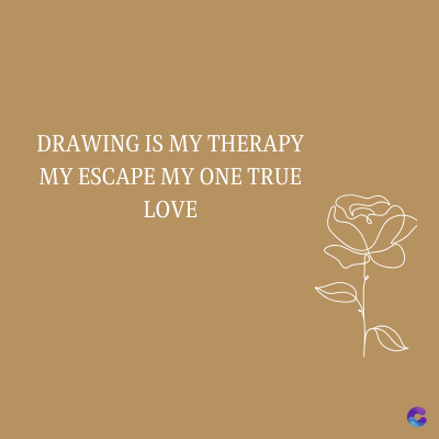 DRAWING IS MY THERAPY
MY ESCAPE MY ONE TRUE
LOVE