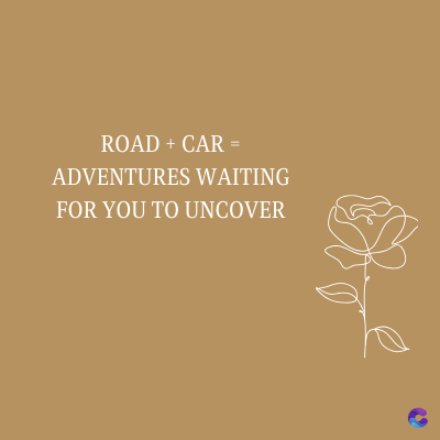 ROAD + CAR =
ADVENTURES WAITING
FOR YOU TO UNCOVER