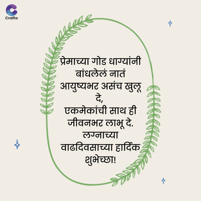 C
Crafto
प्रेमाच्या गोड धाग्यांनी
बांधलेलं नातं
आयुष्यभर असंच खुलू
दे,
एकमेकांची साथ ही
जीवनभर लाभू दे.
लग्नाच्या
वाढदिवसाच्या हार्दिक
शुभेच्छा !
x