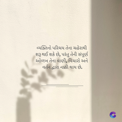 વ્યક્તિનો પરિચય તેના ચહેરાથી
શરૂ થઈ શકે છે, પરંતુ તેની સંપૂર્ણ
ઓળખ તેના વાણી, વિચારો અને
વર્તન દ્વારા નક્કી થાય છે.