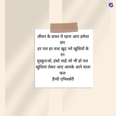 जीवन के सफर में रहना आप हमेशा
संग
हर पल हर वक्त खुद भरे खुशियों के
रंग
मुस्कुराओ, हंसो चाहे जो भी हो पल
खुशियां लेकर आए आपके आने वाला
कल
हैप्पी एनिवर्सरी