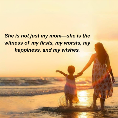 She is not just my mom-she is the
witness of my firsts, my worsts, my
happiness, and my wishes.