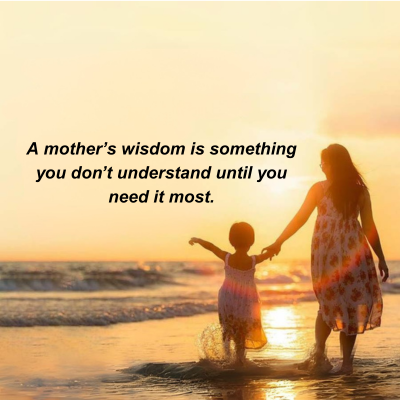 A mother's wisdom is something
you don't understand until you
need it most.