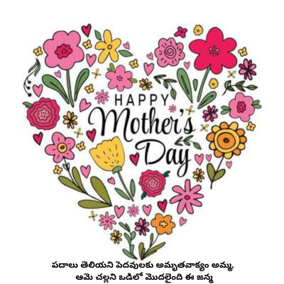 HAPPY
Mother's
Dati
D
పదాలు తెలియని పెదవులకు అమృతవాక్యం అమ్మ,
ఆమె చల్లని ఒడిలో మొదలైంది ఈ జన్మ