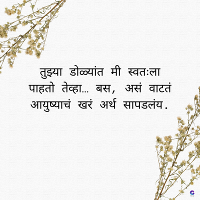 तुझ्या डोळ्यांत मी स्वतःला
पाहतो तेव्हा... बस, असं वाटतं
आयुष्याचं खरं अर्थ सापडलंय.